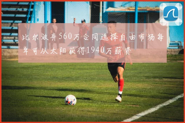 比尔放弃560万合同选择自由市场每年可从太阳获得1940万薪资