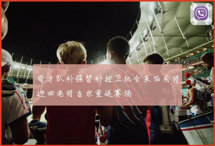 奇才队补强替补控卫机会来临或将迎回老将吉尔重返赛场