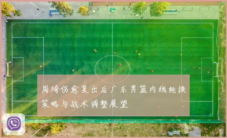 周琦伤愈复出后广东男篮内线轮换策略与战术调整展望