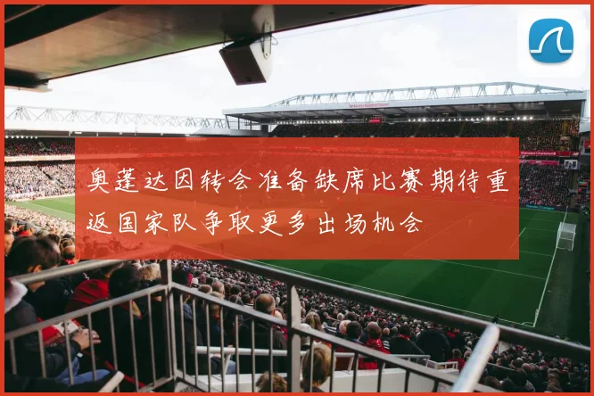 奥蓬达因转会准备缺席比赛期待重返国家队争取更多出场机会